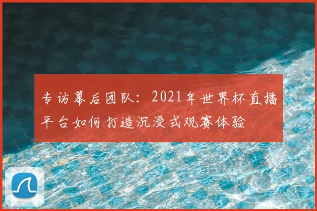 专访幕后团队:2021年世界杯直播平台如何打造沉浸式观赛体验
