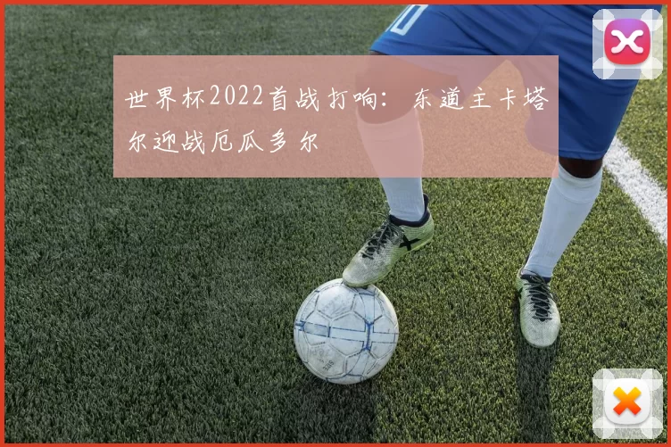 世界杯2022首战打响:东道主卡塔尔迎战厄瓜多尔
