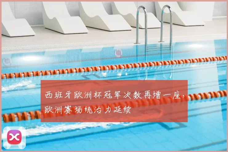 西班牙欧洲杯冠军次数再增一座,欧洲赛场统治力延续