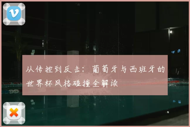 从传控到反击:葡萄牙与西班牙的世界杯风格碰撞全解读