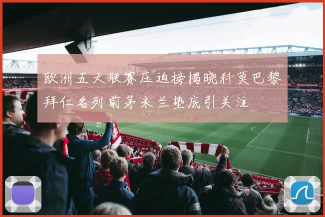 欧洲五大联赛压迫榜揭晓科莫巴黎拜仁名列前茅米兰垫底引关注