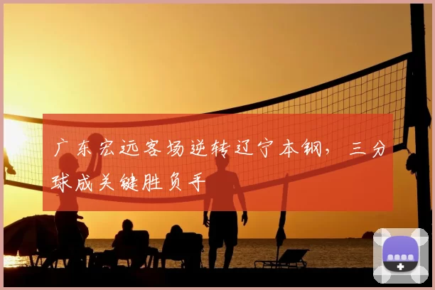 广东宏远客场逆转辽宁本钢,三分球成关键胜负手