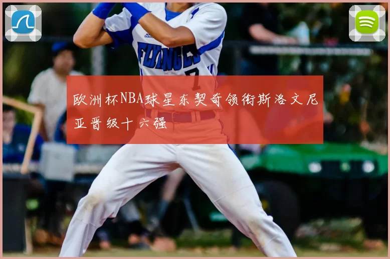 欧洲杯NBA球星东契奇领衔斯洛文尼亚晋级十六强