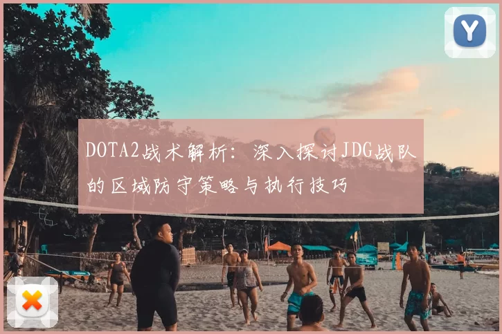 DOTA2战术解析：深入探讨JDG战队的区域防守策略与执行技巧