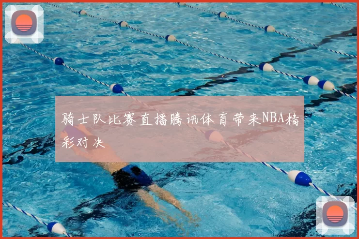 骑士队比赛直播腾讯体育带来NBA精彩对决