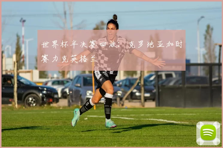 世界杯半决赛回放:克罗地亚加时赛力克英格兰