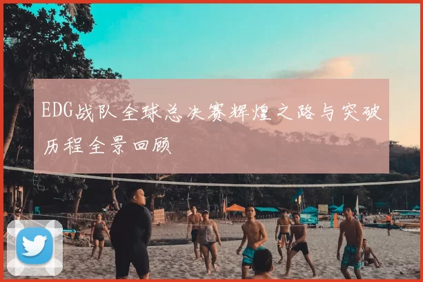 EDG战队全球总决赛辉煌之路与突破历程全景回顾