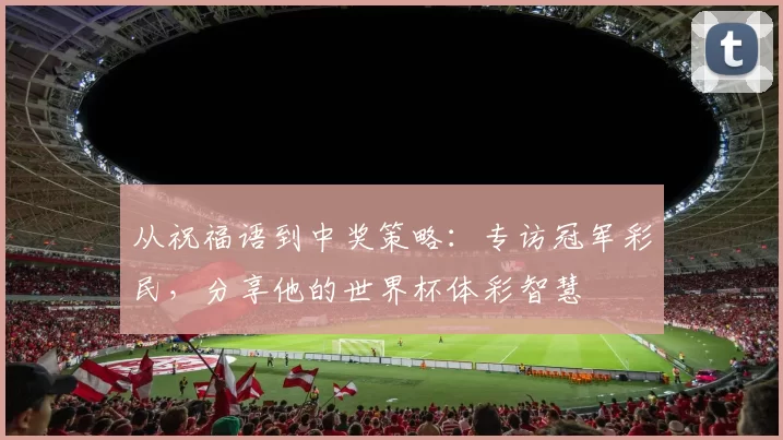 从祝福语到中奖策略:专访冠军彩民,分享他的世界杯体彩智慧