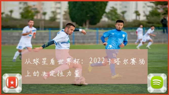 从球星看世界杯：2022卡塔尔赛场上的决定性力量