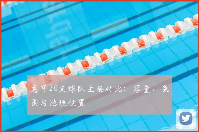 意甲20支球队主场对比：容量、氛围与地理位置