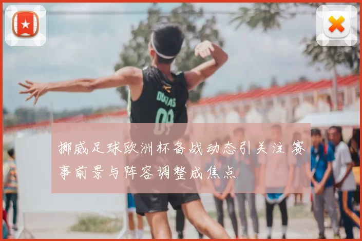 挪威足球欧洲杯备战动态引关注 赛事前景与阵容调整成焦点