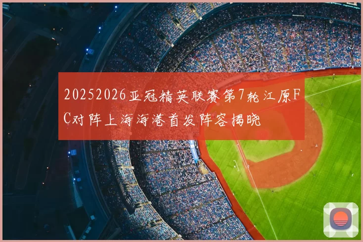 20252026亚冠精英联赛第7轮江原FC对阵上海海港首发阵容揭晓