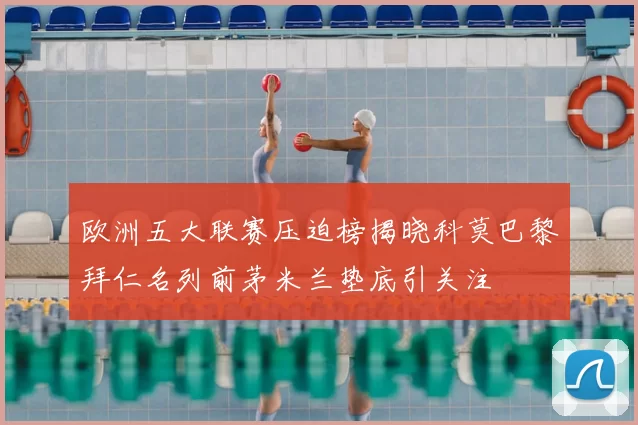 欧洲五大联赛压迫榜揭晓科莫巴黎拜仁名列前茅米兰垫底引关注