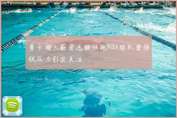 勇士湖人薪资总额领跑NBA球队奢侈税压力引发关注
