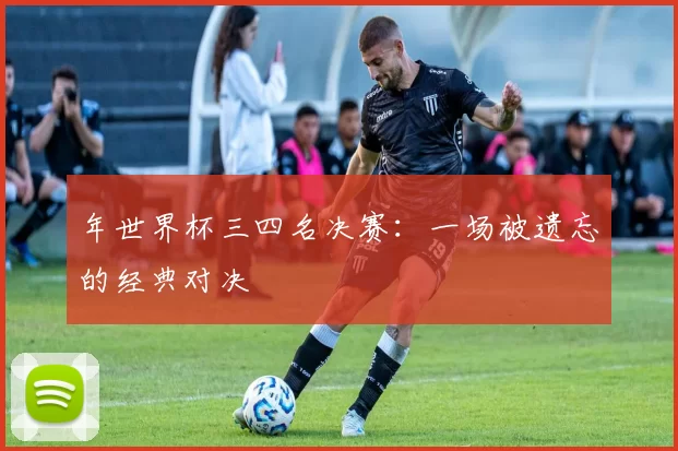 年世界杯三四名决赛:一场被遗忘的经典对决