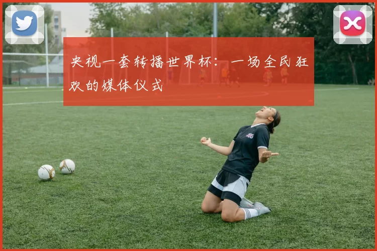 央视一套转播世界杯:一场全民狂欢的媒体仪式