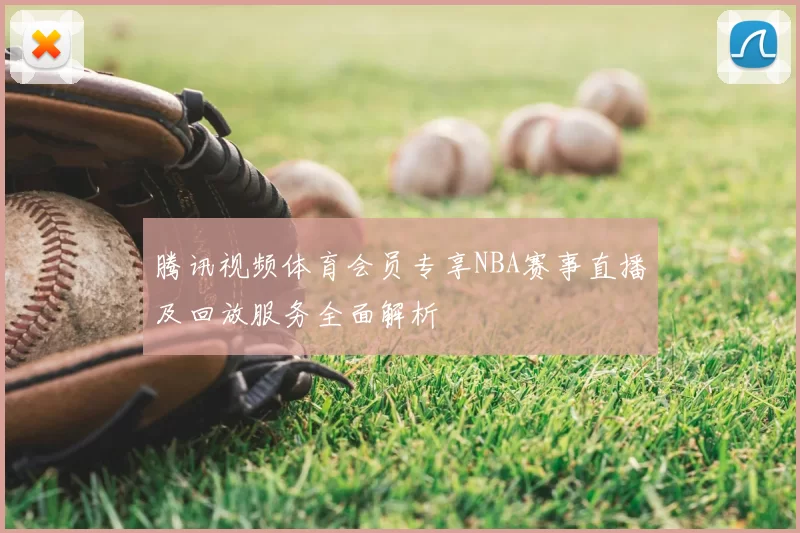 腾讯视频体育会员专享NBA赛事直播及回放服务全面解析