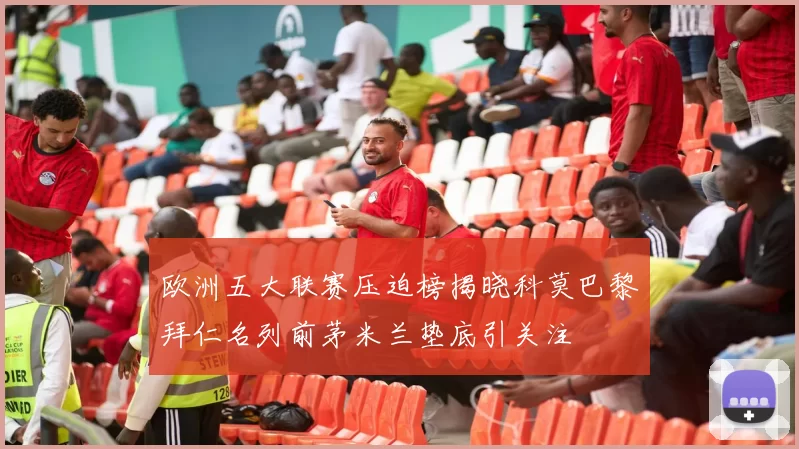 欧洲五大联赛压迫榜揭晓科莫巴黎拜仁名列前茅米兰垫底引关注