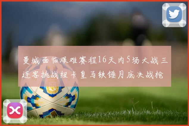 曼城面临艰难赛程16天内5场大战三连客挑战纽卡皇马铁锤月底决战枪手争夺联赛杯