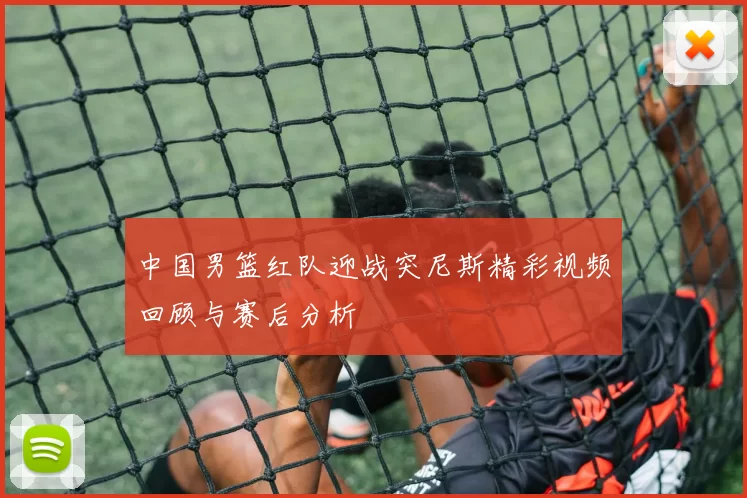 中国男篮红队迎战突尼斯精彩视频回顾与赛后分析