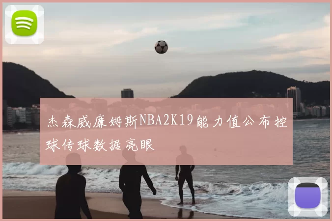 杰森威廉姆斯NBA2K19能力值公布控球传球数据亮眼