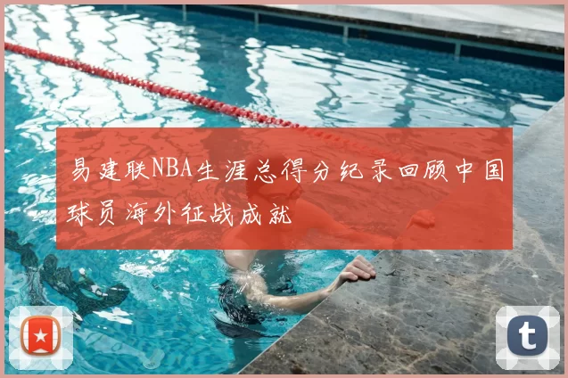 易建联NBA生涯总得分纪录回顾中国球员海外征战成就