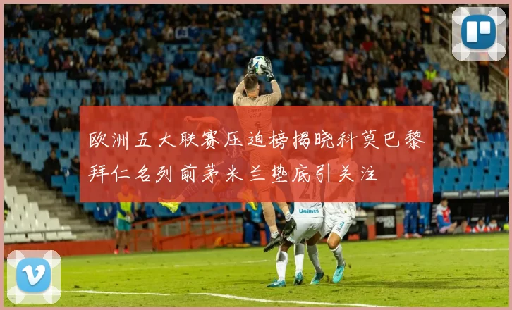 欧洲五大联赛压迫榜揭晓科莫巴黎拜仁名列前茅米兰垫底引关注